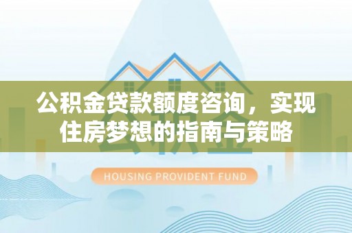 黄骅公积金贷款额度咨询，实现住房梦想的指南与策略
