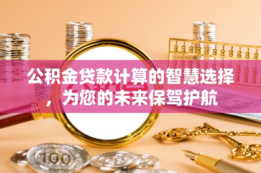黄骅公积金贷款计算的智慧选择，为您的未来保驾护航