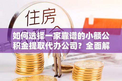 黄骅如何选择一家靠谱的小额公积金提取代办公司？全面解析与注意事项