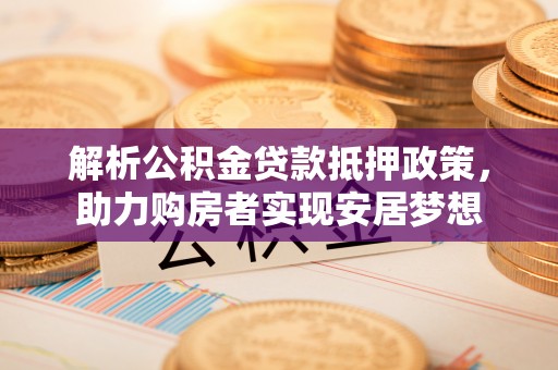 黄骅解析公积金贷款抵押政策，助力购房者实现安居梦想