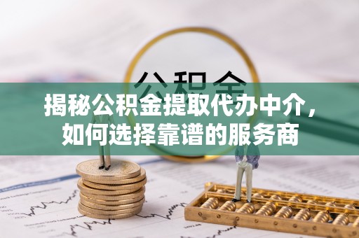 黄骅揭秘公积金提取代办中介，如何选择靠谱的服务商