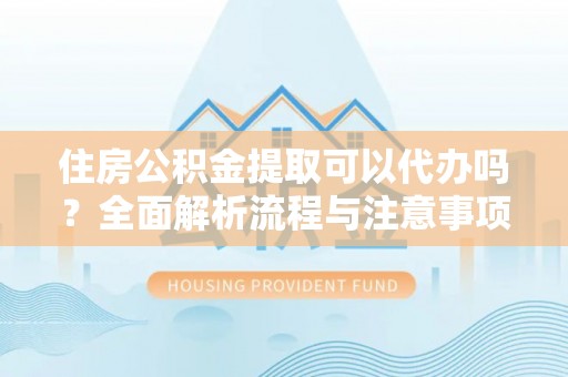 黄骅住房公积金提取可以代办吗？全面解析流程与注意事项