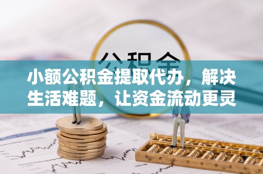黄骅小额公积金提取代办，解决生活难题，让资金流动更灵活