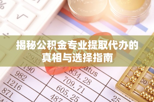 黄骅揭秘公积金专业提取代办的真相与选择指南
