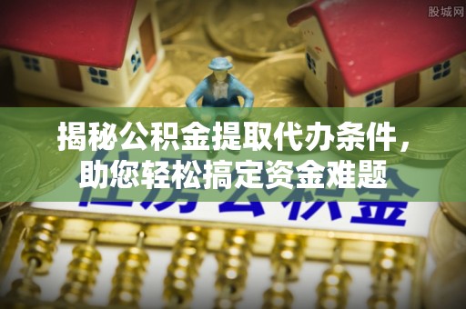 黄骅揭秘公积金提取代办条件，助您轻松搞定资金难题