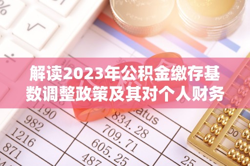 黄骅解读2023年公积金缴存基数调整政策及其对个人财务的影响