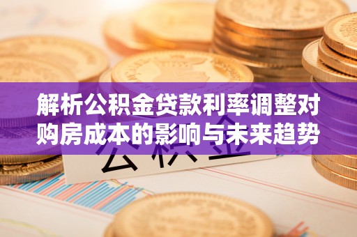 黄骅解析公积金贷款利率调整对购房成本的影响与未来趋势