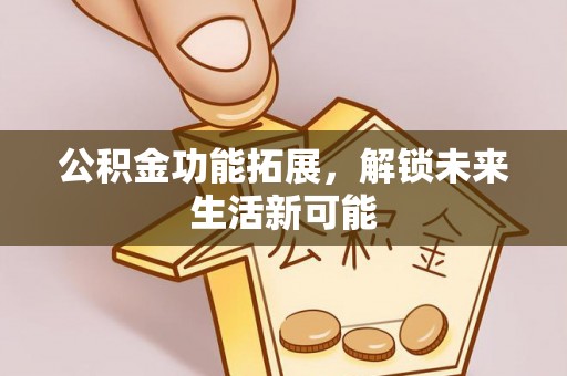黄骅公积金功能拓展，解锁未来生活新可能