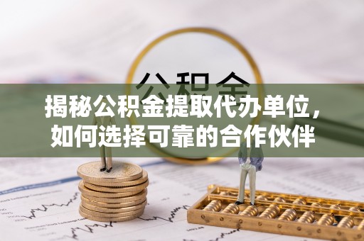 黄骅揭秘公积金提取代办单位，如何选择可靠的合作伙伴
