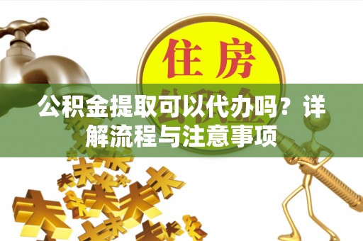 黄骅公积金提取可以代办吗？详解流程与注意事项