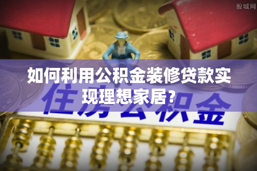 黄骅如何利用公积金装修贷款实现理想家居？