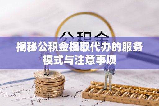 黄骅揭秘公积金提取代办的服务模式与注意事项