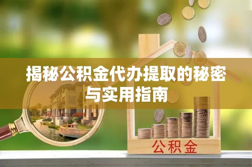 黄骅揭秘公积金代办提取的秘密与实用指南