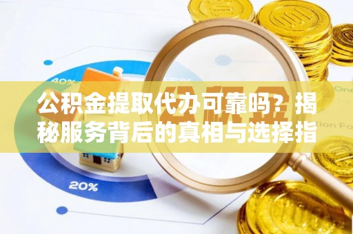 黄骅公积金提取代办可靠吗？揭秘服务背后的真相与选择指南