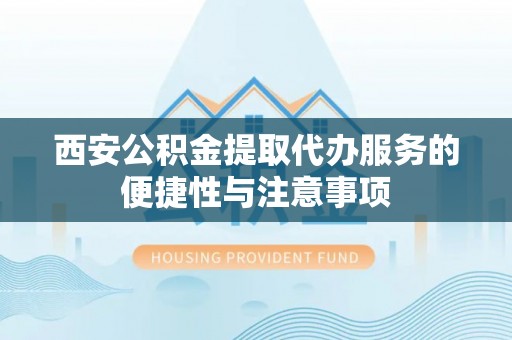 黄骅西安公积金提取代办服务的便捷性与注意事项