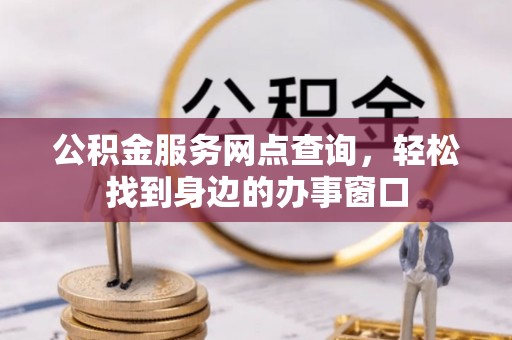 黄骅公积金服务网点查询，轻松找到身边的办事窗口