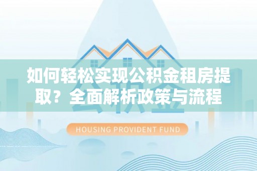 黄骅如何轻松实现公积金租房提取？全面解析政策与流程